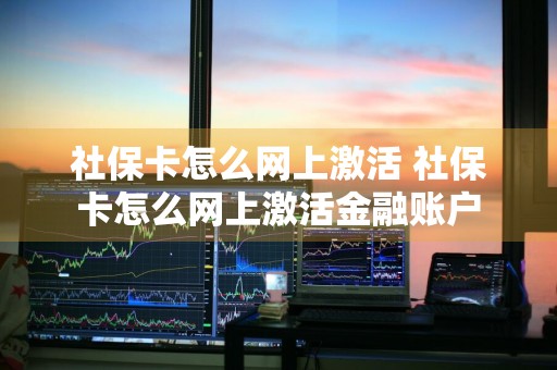 社保卡怎么网上激活 社保卡怎么网上激活金融账户
