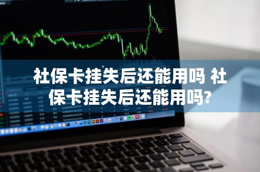 社保卡挂失后还能用吗 社保卡挂失后还能用吗?