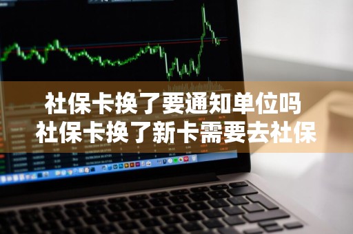 社保卡换了要通知单位吗 社保卡换了新卡需要去社保局登记吗