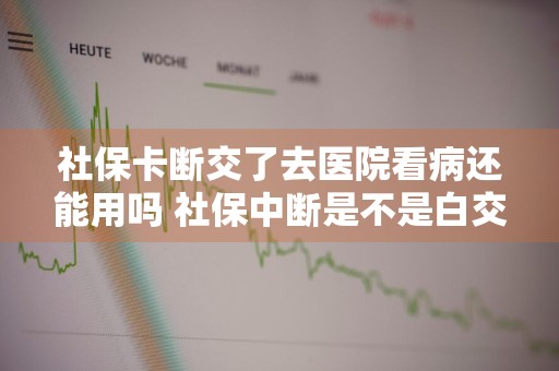 社保卡断交了去医院看病还能用吗 社保中断是不是白交了