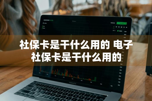 社保卡是干什么用的 电子社保卡是干什么用的