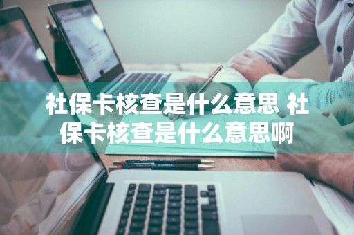 社保卡核查是什么意思 社保卡核查是什么意思啊