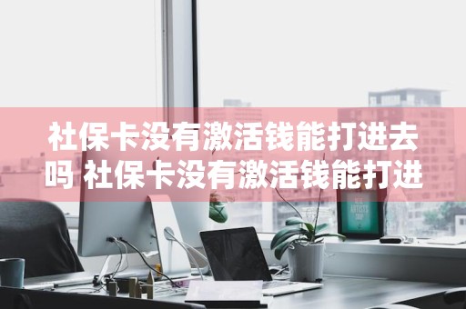 社保卡没有激活钱能打进去吗 社保卡没有激活钱能打进去吗可以在钱打进去之后激活吗