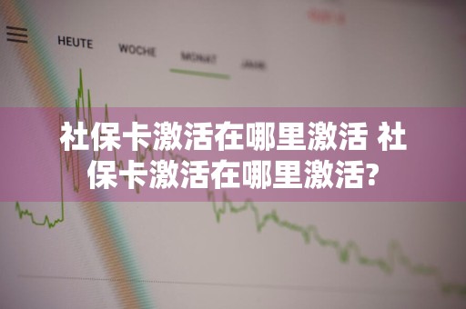 社保卡激活在哪里激活 社保卡激活在哪里激活?