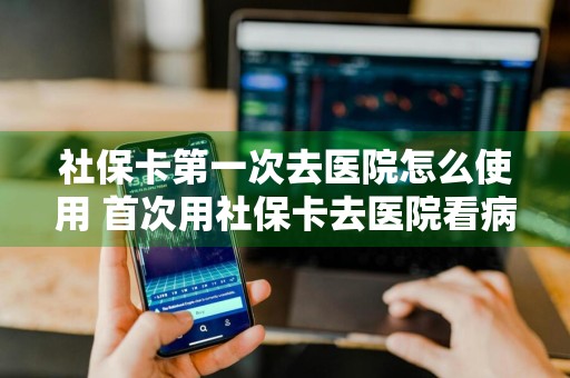 社保卡第一次去医院怎么使用 首次用社保卡去医院看病流程