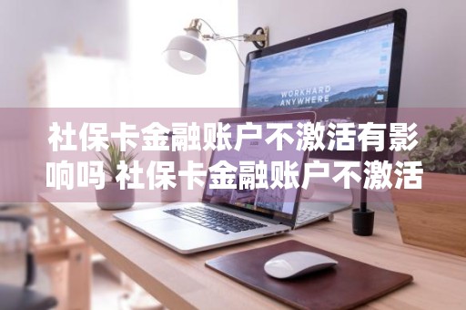 社保卡金融账户不激活有影响吗 社保卡金融账户不激活有影响吗?