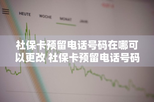 社保卡预留电话号码在哪可以更改 社保卡预留电话号码在哪可以更改呢