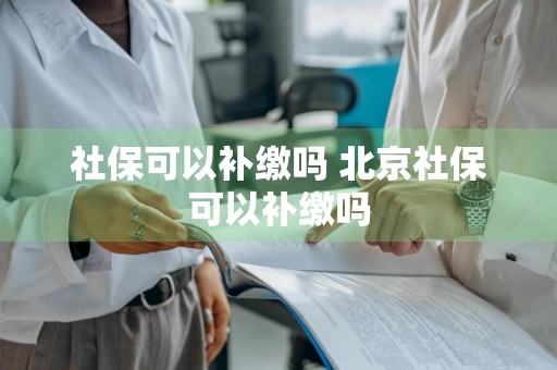 社保可以补缴吗 北京社保可以补缴吗