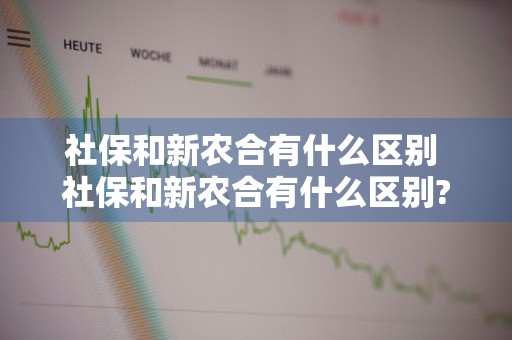 社保和新农合有什么区别 社保和新农合有什么区别?哪个报销更高?