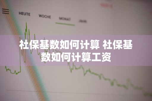 社保基数如何计算 社保基数如何计算工资