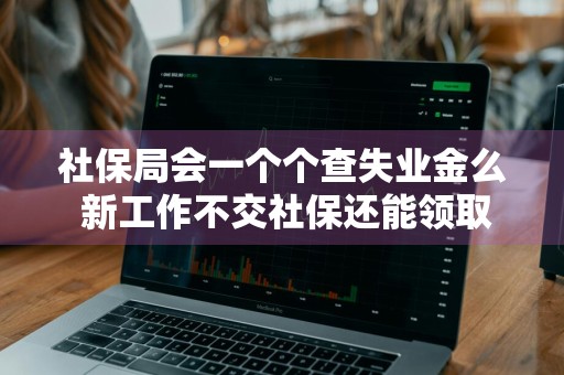 社保局会一个个查失业金么 新工作不交社保还能领取失业金吗
