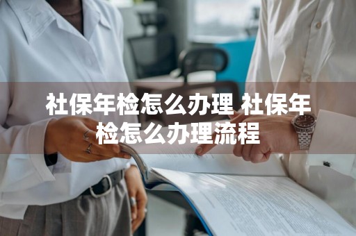 社保年检怎么办理 社保年检怎么办理流程