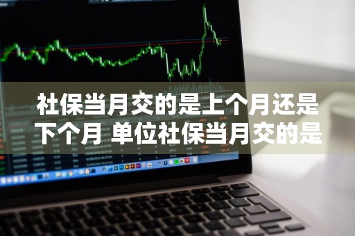 社保当月交的是上个月还是下个月 单位社保当月交的是上个月还是下个月