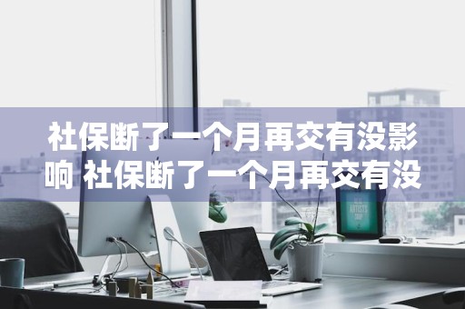 社保断了一个月再交有没影响 社保断了一个月再交有没影响呢