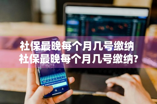 社保最晚每个月几号缴纳 社保最晚每个月几号缴纳?