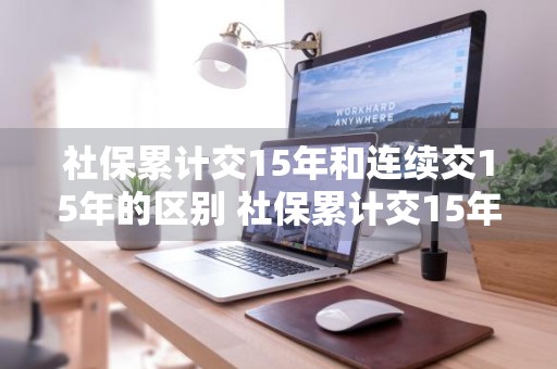 社保累计交15年和连续交15年的区别 社保累计交15年和连续交15年的区别?