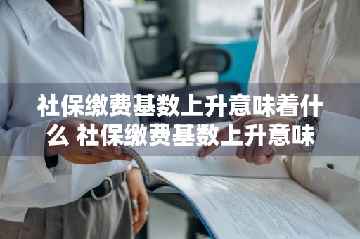 社保缴费基数上升意味着什么 社保缴费基数上升意味着什么呢