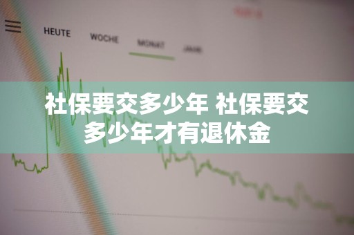 社保要交多少年 社保要交多少年才有退休金