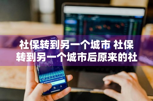 社保转到另一个城市 社保转到另一个城市后原来的社保怎么弄