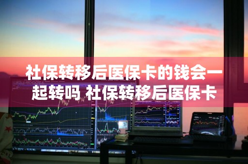 社保转移后医保卡的钱会一起转吗 社保转移后医保卡的钱会一起转吗怎么办