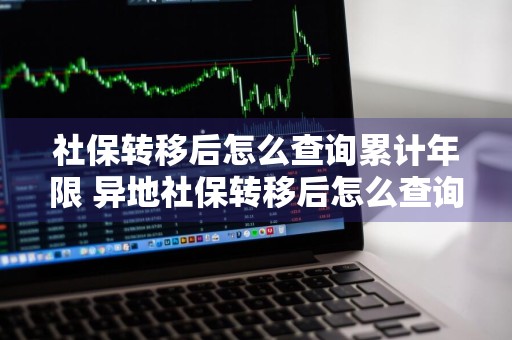 社保转移后怎么查询累计年限 异地社保转移后怎么查询累计年限