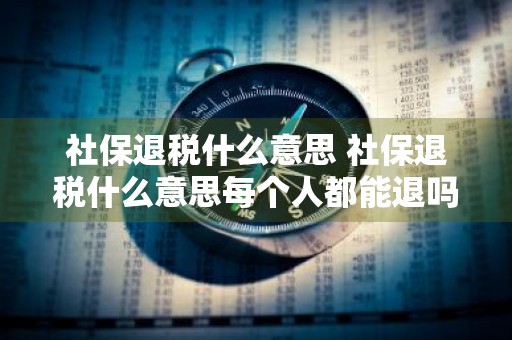 社保退税什么意思 社保退税什么意思每个人都能退吗