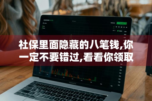 社保里面隐藏的八笔钱,你一定不要错过,看看你领取了几个 