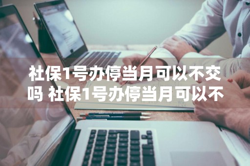 社保1号办停当月可以不交吗 社保1号办停当月可以不交吗怎么办