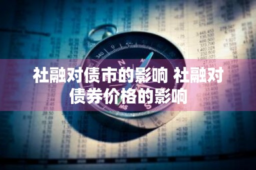 社融对债市的影响 社融对债券价格的影响