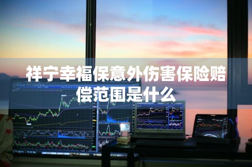 祥宁幸福保意外伤害保险赔偿范围是什么