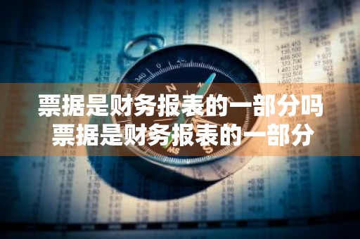 票据是财务报表的一部分吗 票据是财务报表的一部分吗对吗