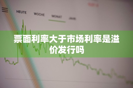 票面利率大于市场利率是溢价发行吗