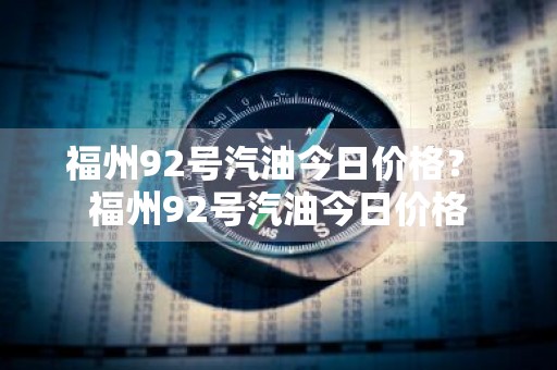 福州92号汽油今日价格？ 福州92号汽油今日价格