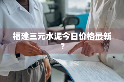 福建三元水泥今日价格最新？