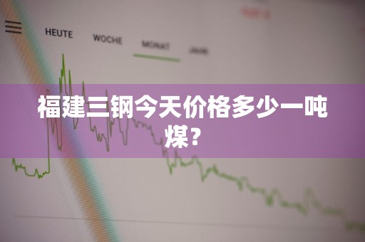 福建三钢今天价格多少一吨煤？
