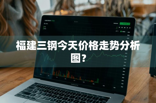 福建三钢今天价格走势分析图？