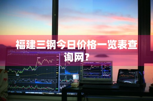福建三钢今日价格一览表查询网？