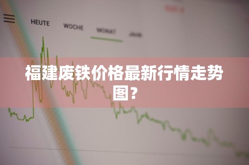 福建废铁价格最新行情走势图?
