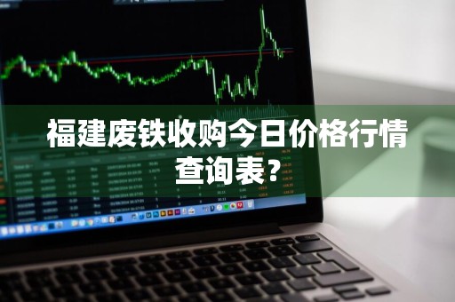 福建废铁收购今日价格行情查询表？