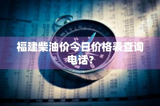 福建柴油价今日价格表查询电话？
