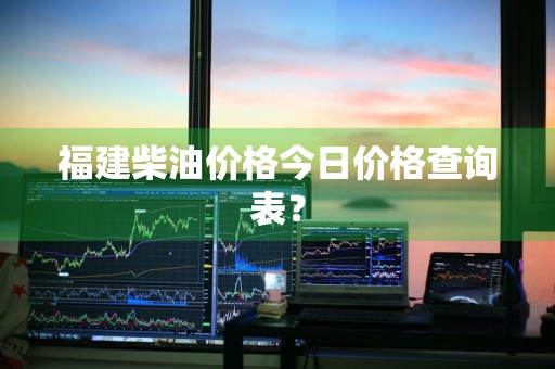 福建柴油价格今日价格查询表？