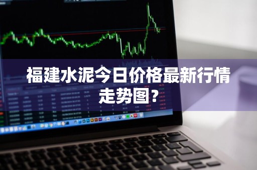 福建水泥今日价格最新行情走势图?