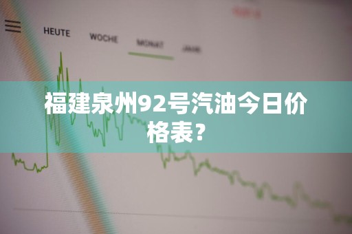 福建泉州92号汽油今日价格表?