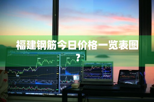 福建钢筋今日价格一览表图？