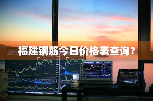 福建钢筋今日价格表查询？