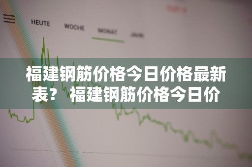 福建钢筋价格今日价格最新表？ 福建钢筋价格今日价格最新表图片