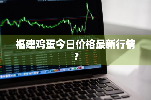 福建鸡蛋今日价格最新行情？