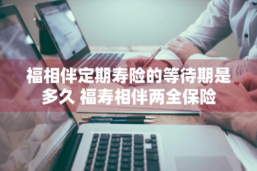 福相伴定期寿险的等待期是多久 福寿相伴两全保险