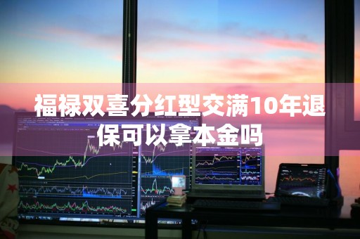 福禄双喜分红型交满10年退保可以拿本金吗