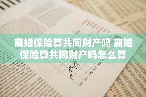 离婚保险算共同财产吗 离婚保险算共同财产吗怎么算